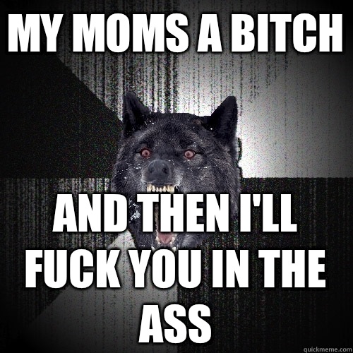 My moms a bitch and then I'll fuck you in the ass  Insanity Wolf