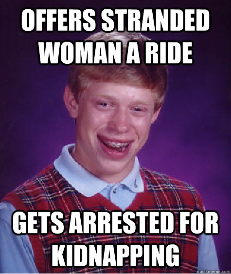 offers stranded woman a ride gets arrested for kidnapping  Bad Luck Brian