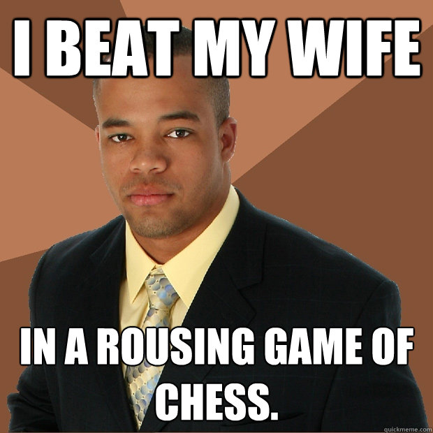 I beat my wife in a rousing game of chess. - I beat my wife in a rousing game of chess.  Successful Black Man
