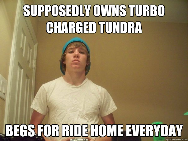 supposedly Owns turbo charged tundra begs for ride home everyday  