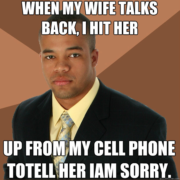 when my wife talks back, i hit her up from my cell phone totell her iam sorry.  Successful Black Man