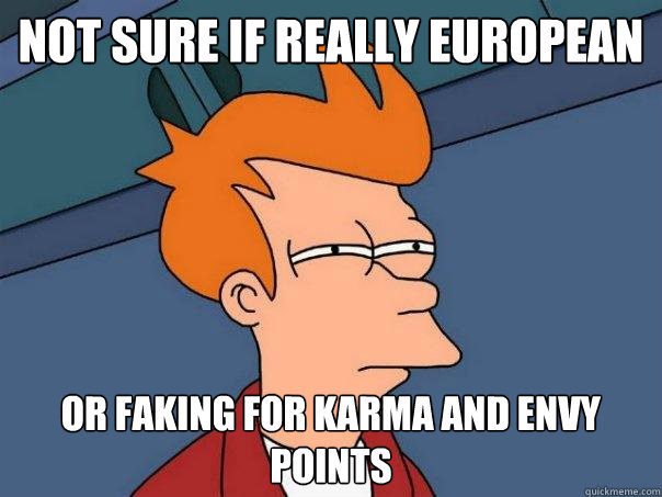 Not sure if really European Or faking for Karma and envy points  Futurama Fry