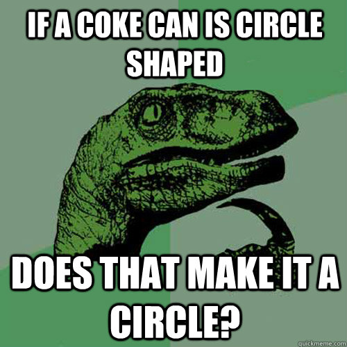 If a coke can is circle shaped Does that make it a circle?  Philosoraptor