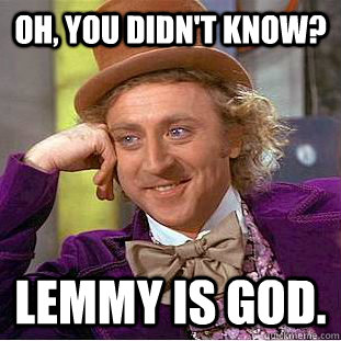 OH, YOU DIDN'T KNOW? LEMMY IS GOD.  Condescending Wonka