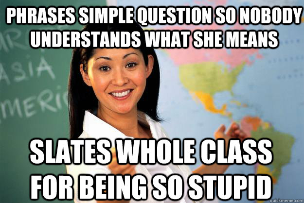 Phrases simple question so nobody understands what she means Slates whole class for being so stupid  Unhelpful High School Teacher