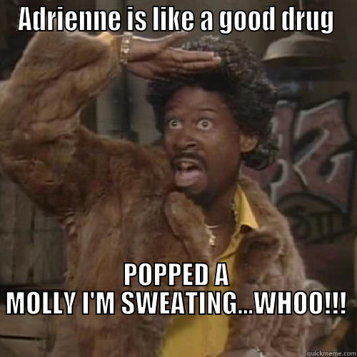 That Molly.. - ADRIENNE IS LIKE A GOOD DRUG POPPED A MOLLY I'M SWEATING...WHOO!!!                                            Misc