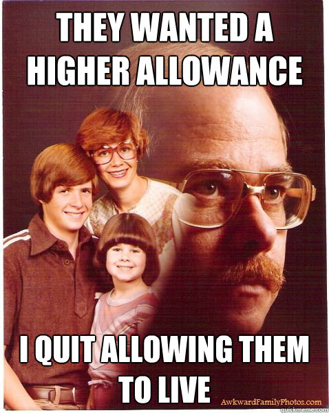 they wanted a higher allowance i quit allowing them to live  Vengeance Dad