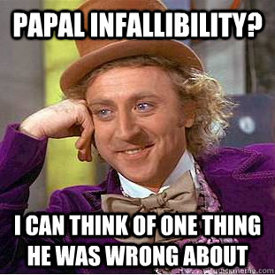 Papal infallibility? I can think of one thing he was wrong about  Condescending Wonka