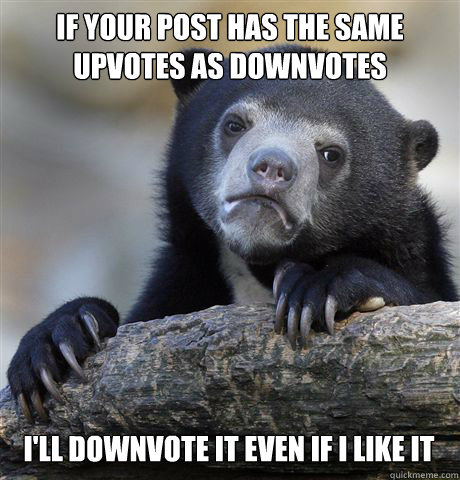 IF YOUR POST HAS THE SAME UPVOTES AS DOWNVOTES I'LL DOWNVOTE IT EVEN IF I LIKE IT  Confession Bear