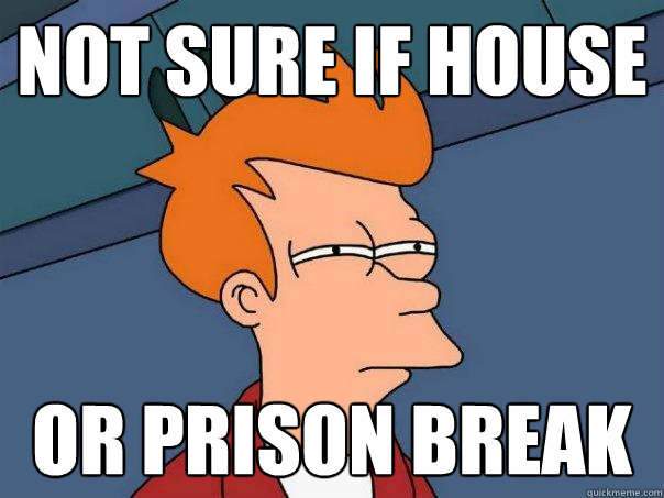 Not sure if House or prison break  Futurama Fry