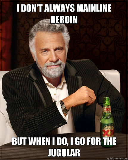 I don't always mainline heroin BUT WHEN I DO, I go for the jugular  Dos Equis man