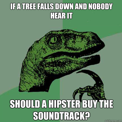 IF A TREE FALLS DOWN AND NOBODY HEAR IT

 SHOULD A HIPSTER BUY THE SOUNDTRACK?   Philosoraptor