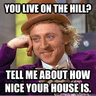 You live on the hill? Tell me about how nice your house is.  Creepy Wonka