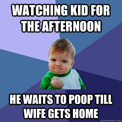 watching kid for the afternoon he waits to poop till wife gets home - watching kid for the afternoon he waits to poop till wife gets home  Success Kid