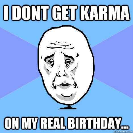 I dont get karma on my real birthday...  Okay Guy