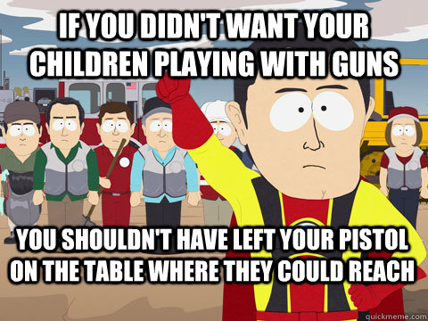 if you didn't want your children playing with guns You shouldn't have left your pistol on the table where they could reach  Captain Hindsight