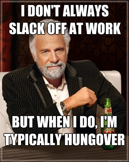 I don't always slack off at work But when I do, I'm typically hungover  The Most Interesting Man In The World