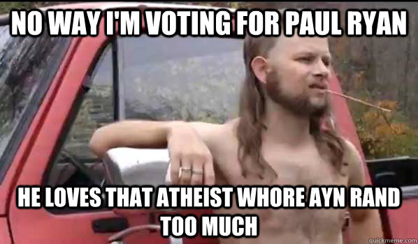 No way I'm voting for paul ryan he loves that atheist whore ayn rand too much  Almost Politically Correct Redneck