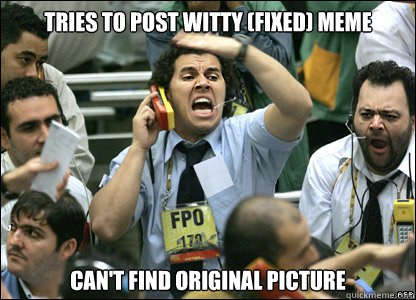 TRIES TO POST WITTY (FIXED) MEME CAN'T FIND ORIGINAL PICTURE  Fed Up Stock Broker