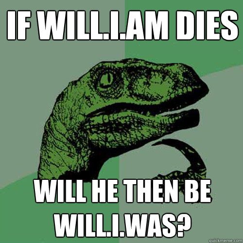 if will.i.am dies will he then be will.i.was? - if will.i.am dies will he then be will.i.was?  Philosoraptor