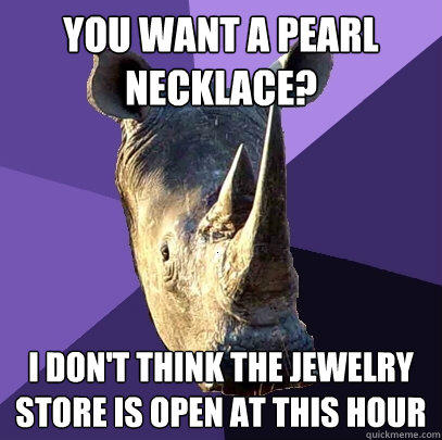 you want a pearl necklace? i don't think the jewelry store is open at this hour   