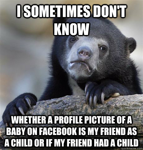 I sometimes don't know Whether a profile picture of a baby on facebook is my friend as a child or if my friend had a child - I sometimes don't know Whether a profile picture of a baby on facebook is my friend as a child or if my friend had a child  Confession Bear