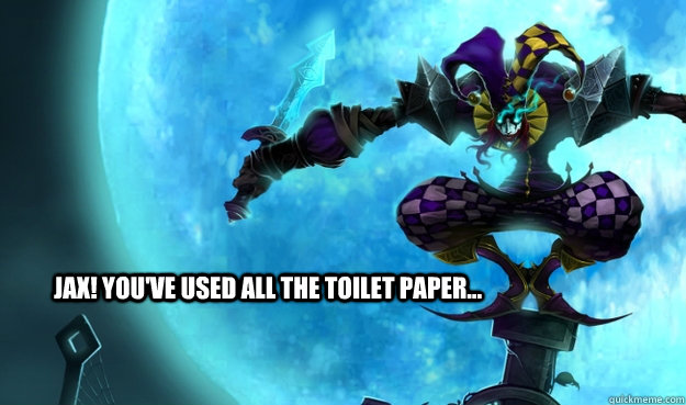 JAX! You've used all the toilet paper...  