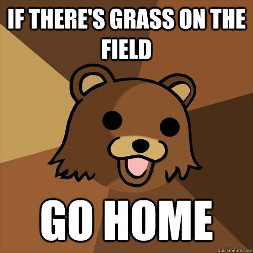 If there's grass on the field go home  Pedobear