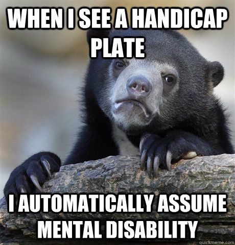 When I see a handicap plate I automatically assume mental disability - When I see a handicap plate I automatically assume mental disability  Confession Bear