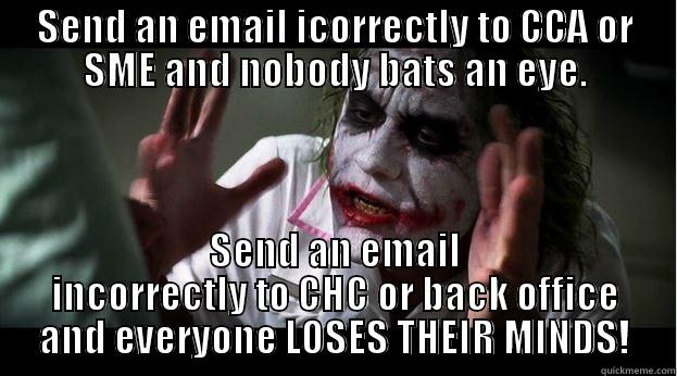 SEND AN EMAIL ICORRECTLY TO CCA OR SME AND NOBODY BATS AN EYE. SEND AN EMAIL INCORRECTLY TO CHC OR BACK OFFICE AND EVERYONE LOSES THEIR MINDS! Joker Mind Loss