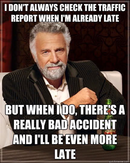 I don't always check the traffic report when I'm already late but when I do, there's a really bad accident and I'll be even more late  The Most Interesting Man In The World