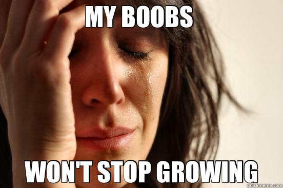 MY BOOBS  WON'T STOP GROWING  First World Problems