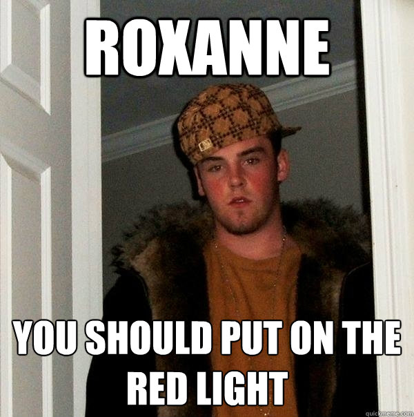 Roxanne you should put on the red light  Scumbag Steve