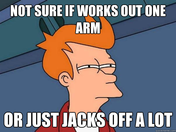 Not sure if works out one arm Or just jacks off a lot  Futurama Fry