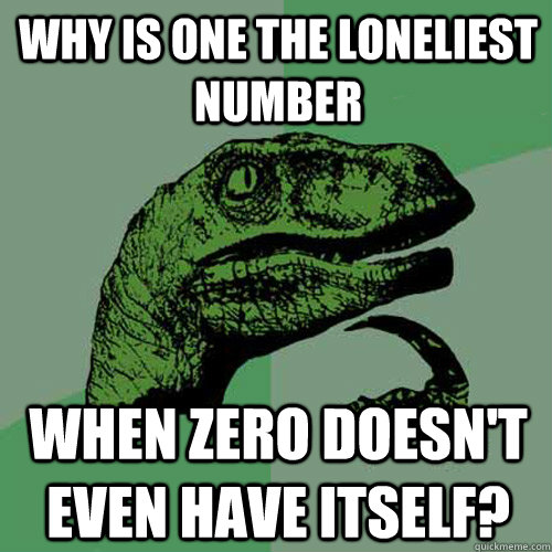 Why is one the loneliest number when zero doesn't even have itself?  Philosoraptor