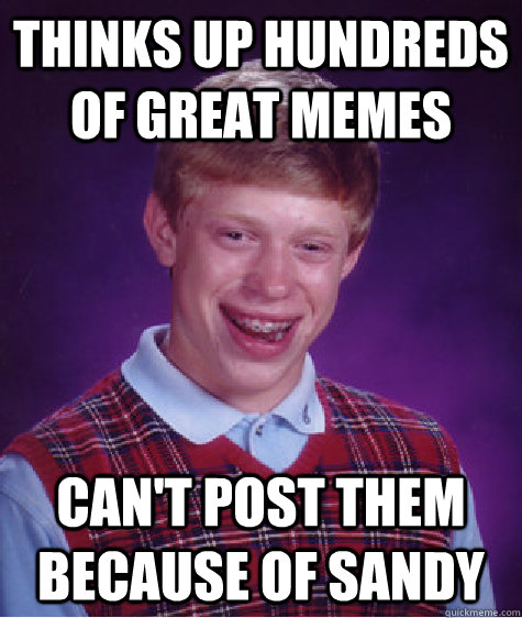 Thinks up hundreds of great memes Can't post them because of Sandy  Bad Luck Brian