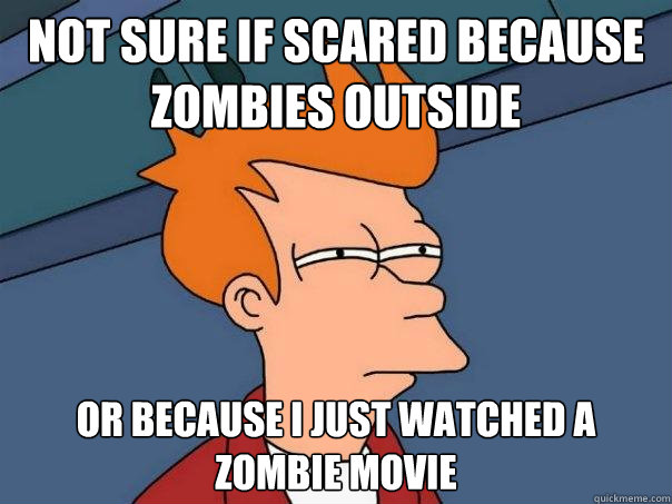 Not sure if scared because zombies outside or because i just watched a zombie movie  Futurama Fry