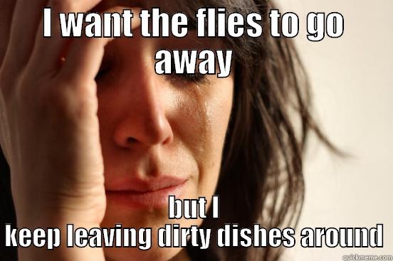 I WANT THE FLIES TO GO AWAY BUT I KEEP LEAVING DIRTY DISHES AROUND First World Problems