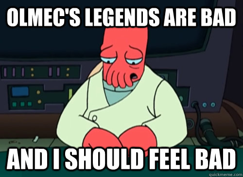 Olmec's legends are bad and i should feel bad  sad zoidberg