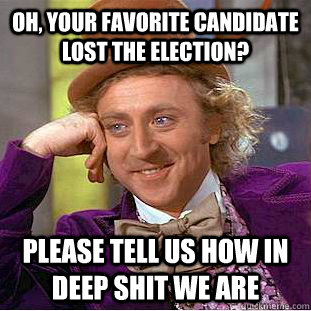 Oh, your favorite candidate lost the election? Please tell us how in deep shit we are  Condescending Wonka