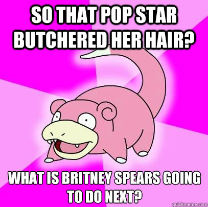 so that pop star butchered her hair? what is britney spears going to do next?  Slowpoke