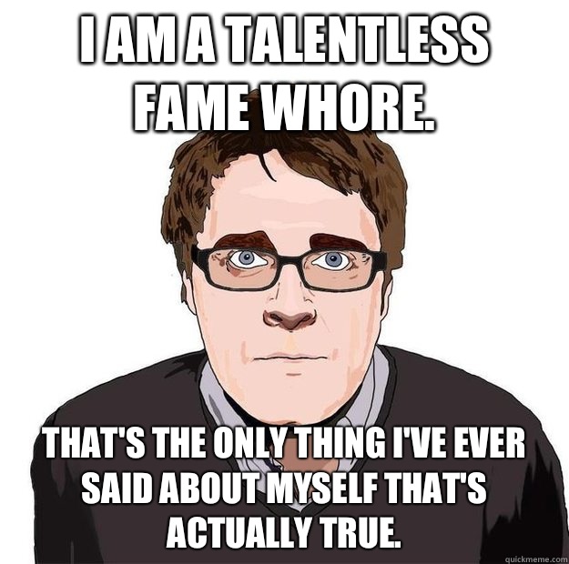 I am a talentless
 fame whore. That's the only thing I've ever said about myself that's actually true.  Always Online Adam Orth