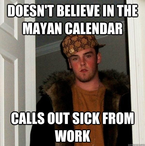 Doesn't believe in the mayan calendar calls out sick from work - Doesn't believe in the mayan calendar calls out sick from work  Scumbag Steve