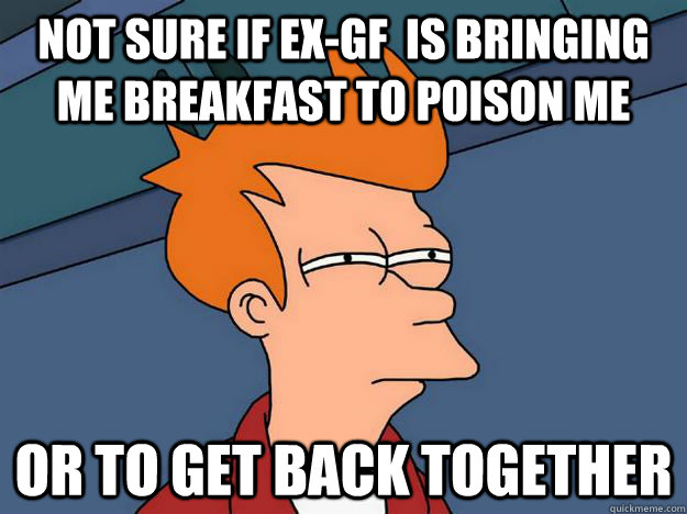 Not sure if ex-gf  is bringing me breakfast to poison me Or to get back together - Not sure if ex-gf  is bringing me breakfast to poison me Or to get back together  Skeptical fry