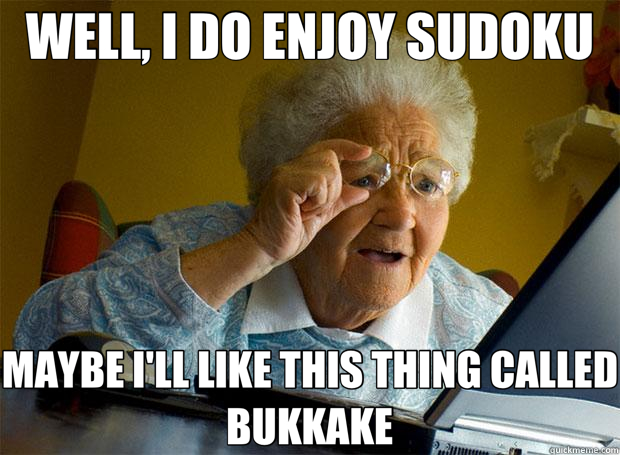 WELL, I DO ENJOY SUDOKU MAYBE I'LL LIKE THIS THING CALLED BUKKAKE  Grandma finds the Internet