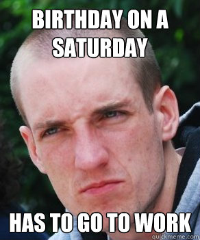 Birthday on a Saturday Has to go to work  Grumpy Grimm