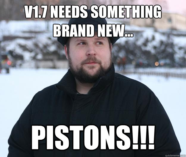 V1.7 needs something brand new... PISTONS!!! - V1.7 needs something brand new... PISTONS!!!  Advice Notch