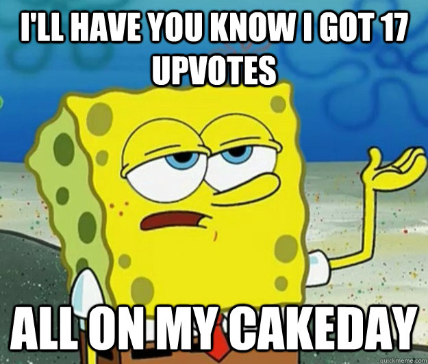 I'll have you know i got 17 upvotes all on my cakeday - I'll have you know i got 17 upvotes all on my cakeday  Tough Spongebob