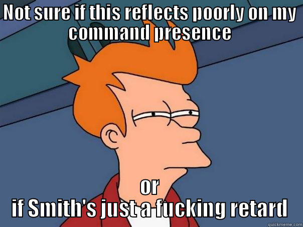 NOT SURE IF THIS REFLECTS POORLY ON MY COMMAND PRESENCE OR IF SMITH'S JUST A FUCKING RETARD Futurama Fry