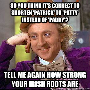 So you think it's correct to shorten 'Patrick' to 'Patty' instead of 'Paddy'? Tell me again how strong your Irish roots are  Condescending Wonka